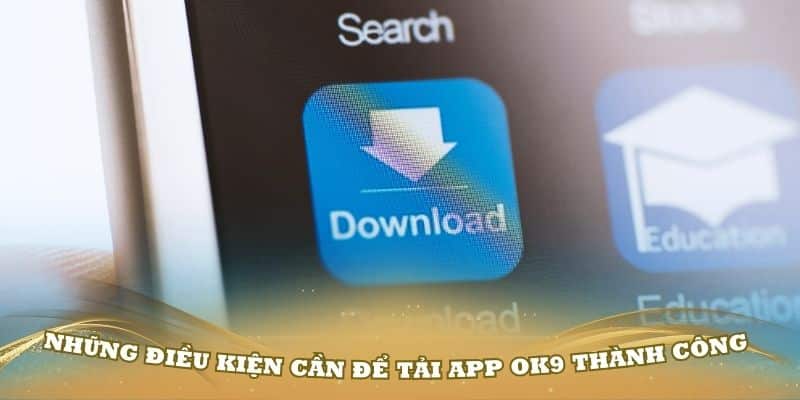 Những điều kiện cần để tải app OK9 thành công